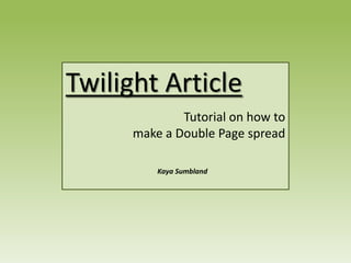 Twilight Article
              Tutorial on how to
      make a Double Page spread

          Kaya Sumbland
 