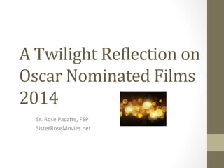 A	
  Twilight	
  Re,lection	
  on	
  
Oscar	
  Nominated	
  Films	
  
2014	
  
Sr.	
  Rose	
  Paca,e,	
  FSP	
  
SisterRoseMovies.net	
  
	
  

 