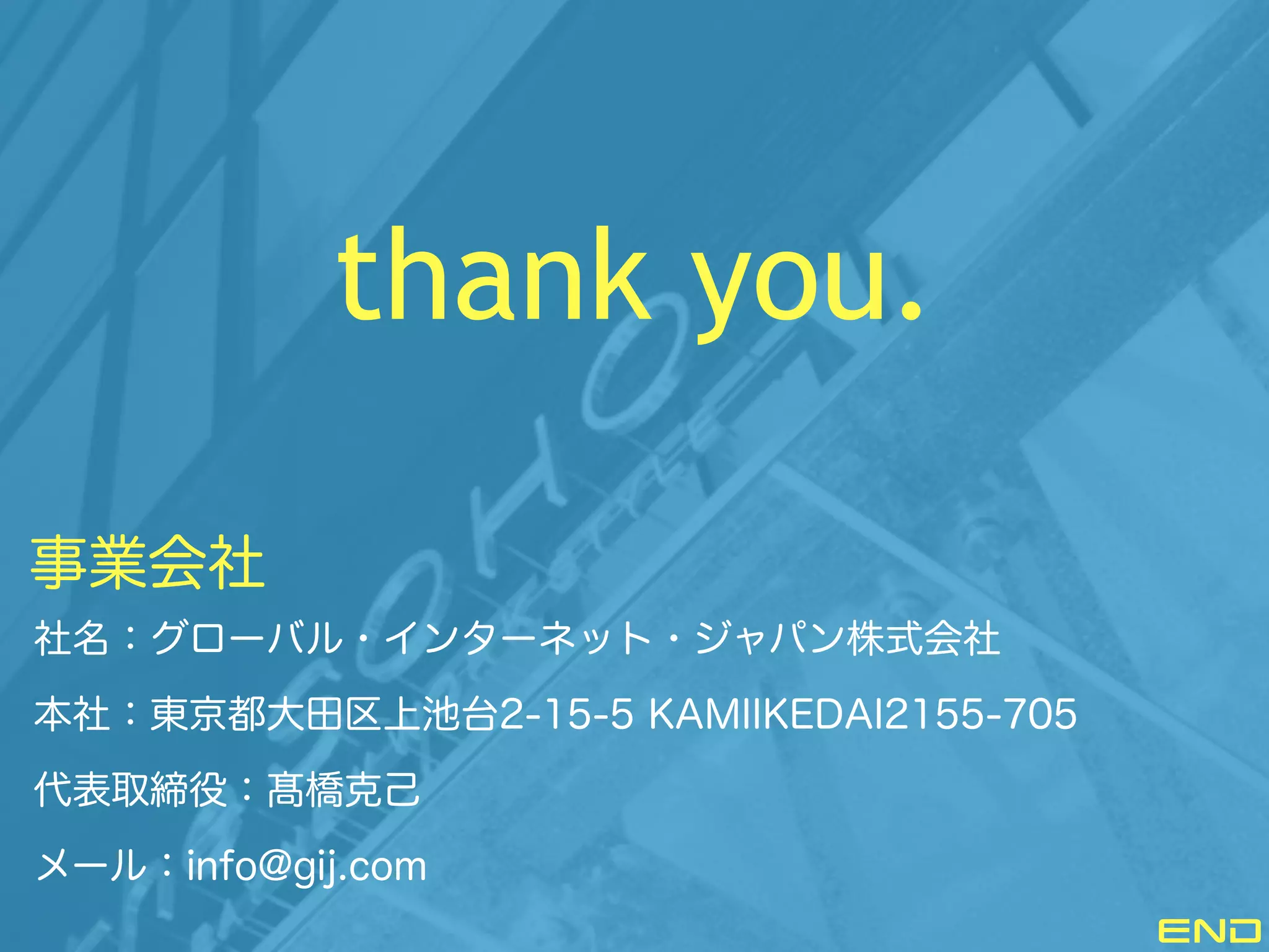 thank you.
END
事業会社
社名：グローバル・インターネット・ジャパン株式会社
本社：東京都大田区上池台2-15-5 KAMIIKEDAI2155-705
代表取締役：髙橋克己
メール：info@gij.com
 