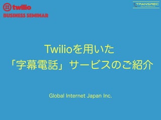 Twilioを用いた 
「字幕電話」サービスのご紹介
Global Internet Japan Inc.
Business Seminar
 