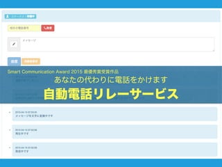  Smart Communication Award 2015 最優秀賞受賞作品
あなたの代わりに電話をかけます
自動電話リレーサービス
 