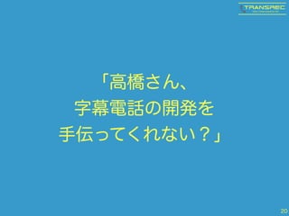 「高橋さん、
字幕電話の開発を
手伝ってくれない？」
20
 