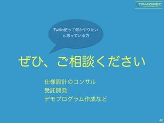 ぜひ、ご相談ください
42
Twilio使って何かやりたい 
と思っている方
仕様設計のコンサル
受託開発
デモプログラム作成など
 