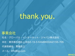 thank you.
END
事業会社
社名：グローバル・インターネット・ジャパン株式会社
本社：東京都大田区上池台2-15-5 KAMIIKEDAI2155-705
代表取締役：髙橋克己
メール：info@gij.com
 