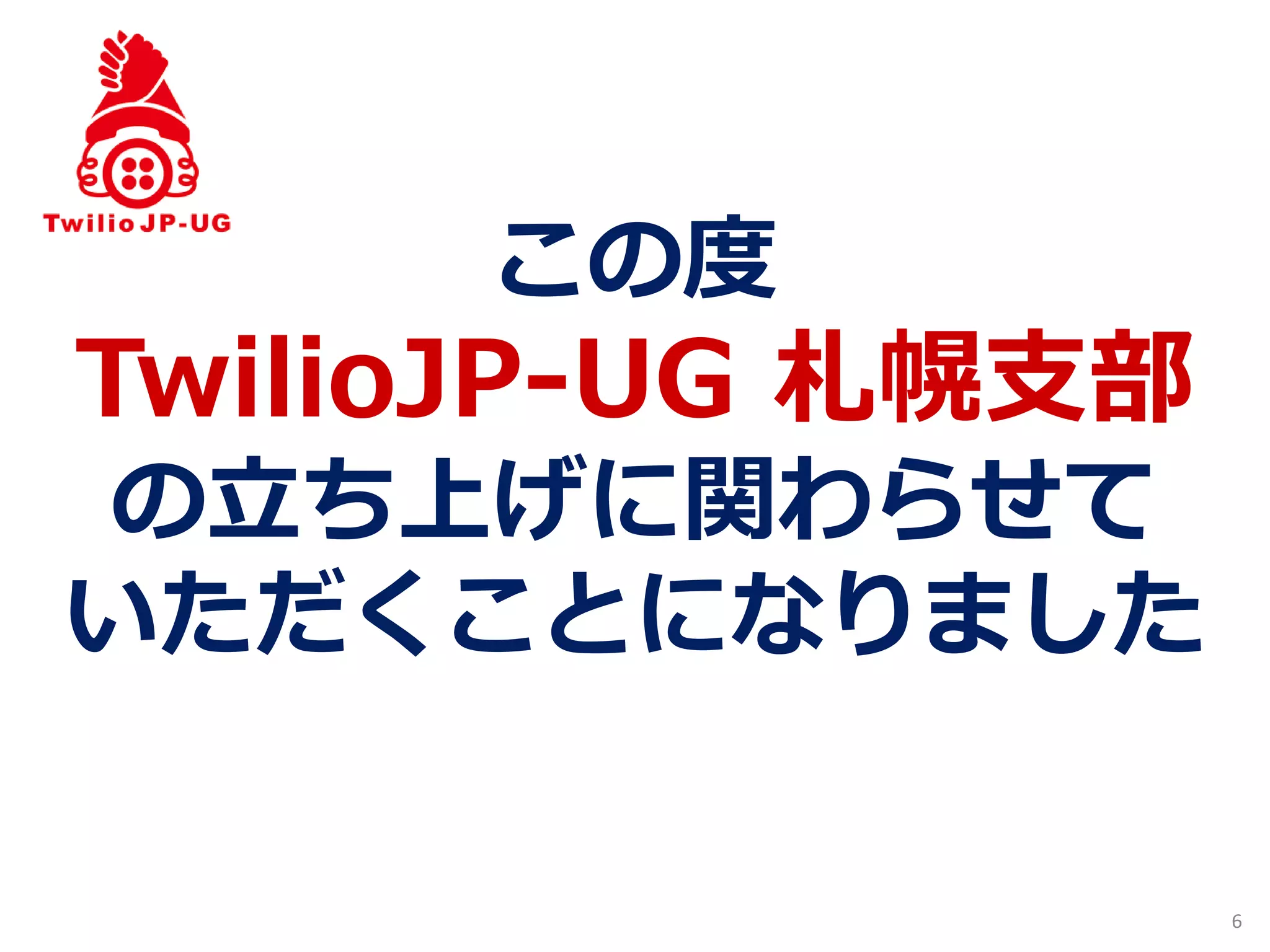 6
この度
TwilioJP-UG 札幌支部
の立ち上げに関わらせて
いただくことになりました
 