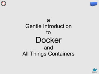a
Gentle Introduction
to

Docker
and
All Things Containers

 