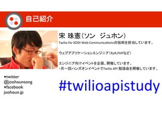 自己紹介
!
Twilio!for!KDDI!Web!Communica5ons !
!
RoR,PHP !
!
!
Twilio!API! !
#twilioapistudy!
▼twitter
@joohounsong
▼facebook
joohoun.jp
 