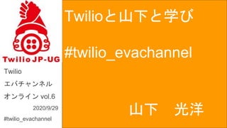 Twilioと山下と学び
#twilio_evachannel
Twilio
エバチャンネル
オンライン vol.6
2020/9/29
#twilio_evachannel
山下 光洋
 