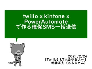 twilio x kintone x
PowerAutomate


で作る催促SMS一括送信


2021/2/24


【Twilio】LT大会やるよー！


新妻正夫（あるじさん）
 
