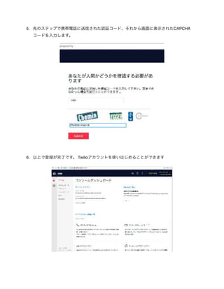 5. 先のステップで携帯電話に送信された認証コード、それから画面に表示されたCAPCHA
コードを入力します。 
6. 以上で登録が完了です。 Twilioアカウントを使いはじめることができます
 