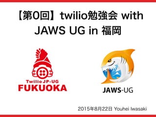 【第0回】twilio勉強会 with
JAWS UG in 福岡
2015年8月22日 Youhei Iwasaki
 