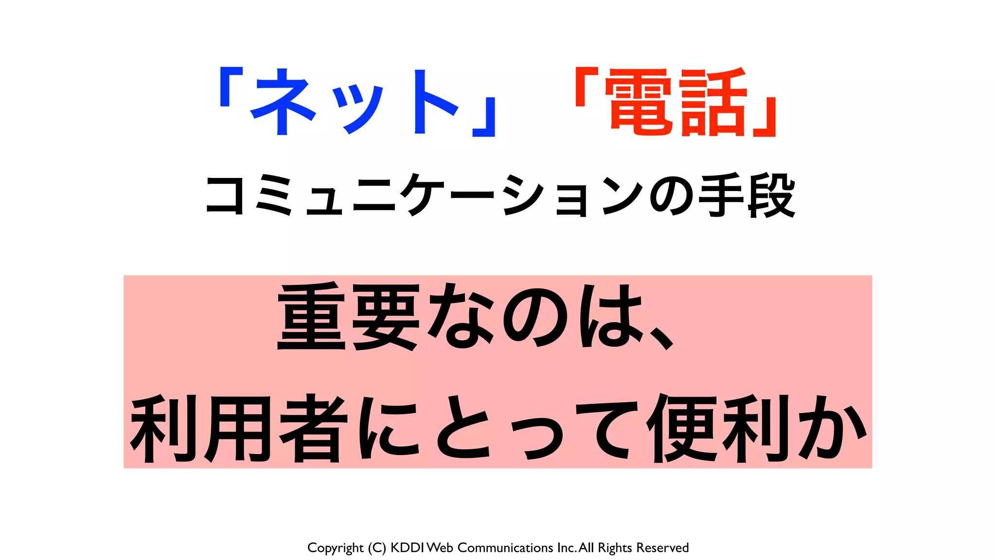 Copyright (C) KDDI Web Communications Inc.All Rights Reserved
コミュニケーションの手段
「電話」「ネット」
重要なのは、
利用者にとって便利か
 