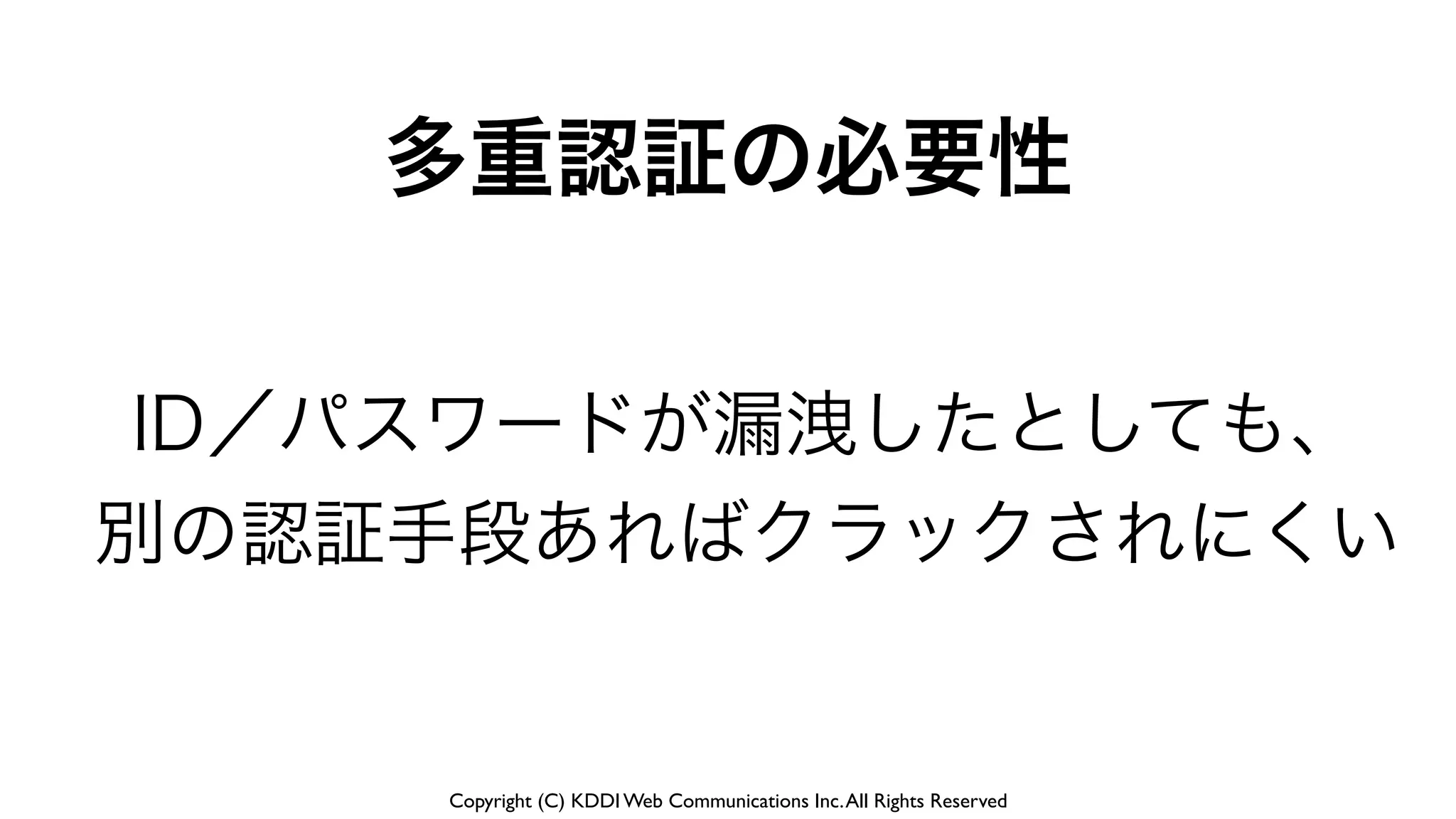 Copyright (C) KDDI Web Communications Inc.All Rights Reserved
多重認証の必要性
ID／パスワードが漏洩したとしても、
別の認証手段あればクラックされにくい
 