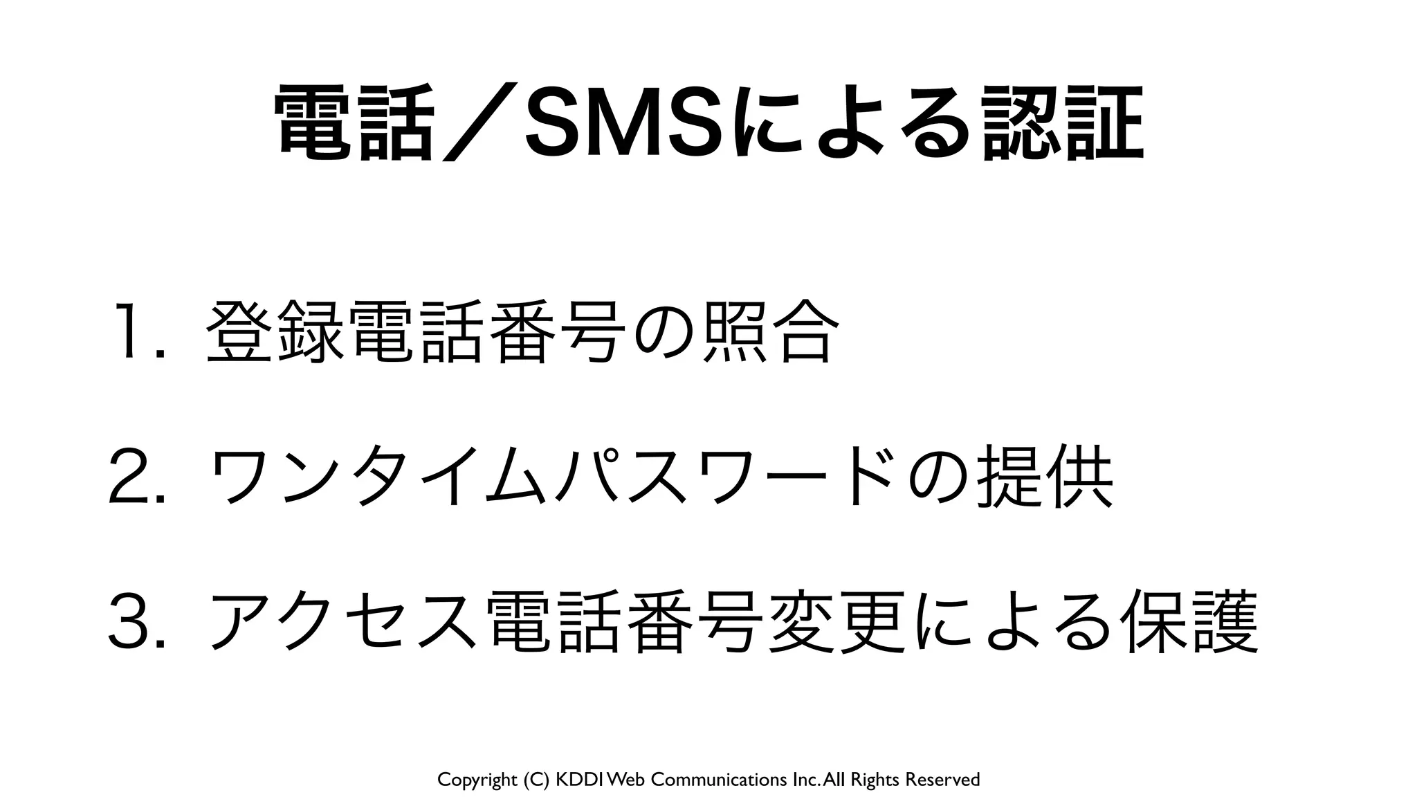 Copyright (C) KDDI Web Communications Inc.All Rights Reserved
電話／SMSによる認証
1. 登録電話番号の照合
2. ワンタイムパスワードの提供
3. アクセス電話番号変更による保護
 