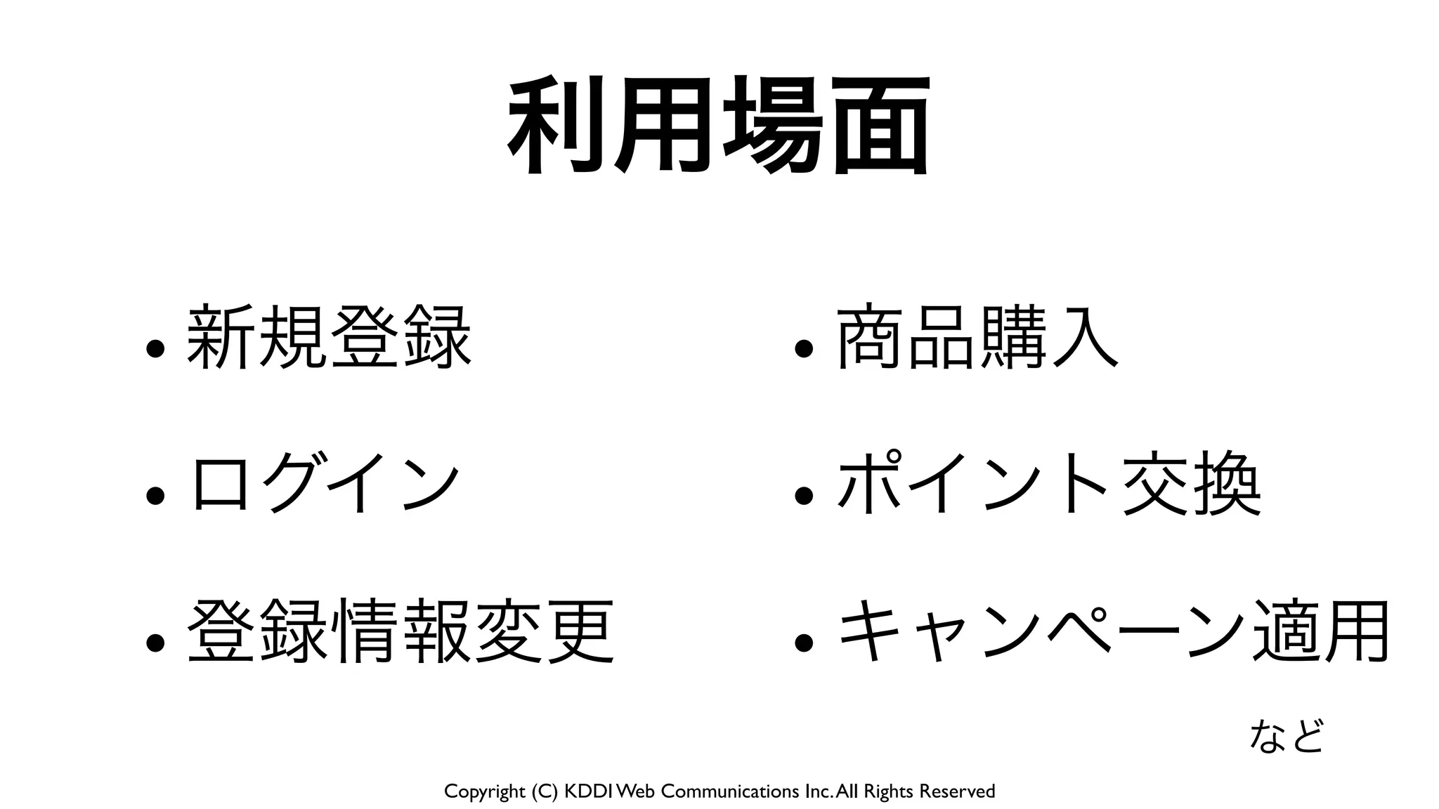 Copyright (C) KDDI Web Communications Inc.All Rights Reserved
利用場面
•新規登録
•ログイン
•登録情報変更
•商品購入
•ポイント交換
•キャンペーン適用
など
 