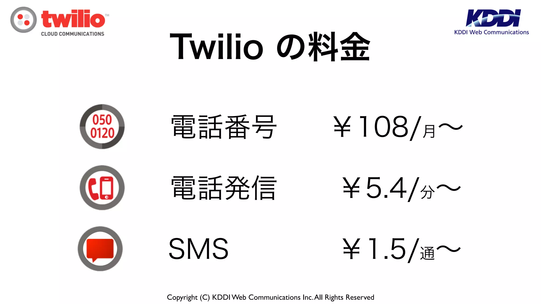 Copyright (C) KDDI Web Communications Inc.All Rights Reserved
Twilio の料金
電話番号
SMS
￥108/月∼
￥1.5/通∼
電話発信 ￥5.4/分∼
 