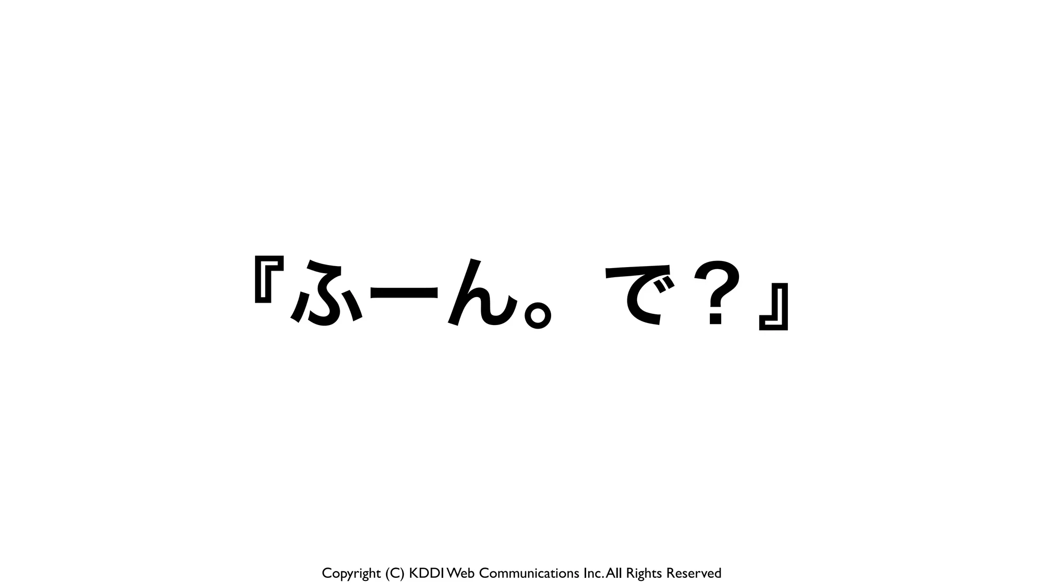 Copyright (C) KDDI Web Communications Inc.All Rights Reserved
『ふーん。で？』
 
