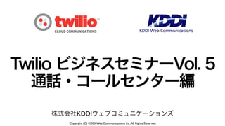 Twilio ビジネスセミナーVol. 5 
通話・コールセンター編 
株式会社KDDIウェブコミュニケーションズ 
Copyright (C) KDDI Web Communications Inc. All Rights Reserved 
 