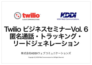 Twilio ビジネスセミナーVol. 6 
匿名通話・トラッキング・ 
リードジェネレーション 
株式会社KDDIウェブコミュニケーションズ 
Copyright (C) KDDI Web Communications Inc. All Rights Reserved 
 