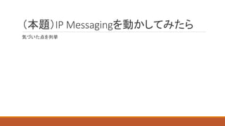 （本題）IP Messagingを動かしてみたら
気づいた点を列挙
 