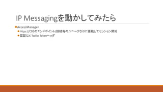 IP Messagingを動かしてみたら
AccessManager
https://CDSのエンドポイント/接続毎のユニークなIDに接続してセッション開始
認証はX-Twilio-Tokenヘッダ
 