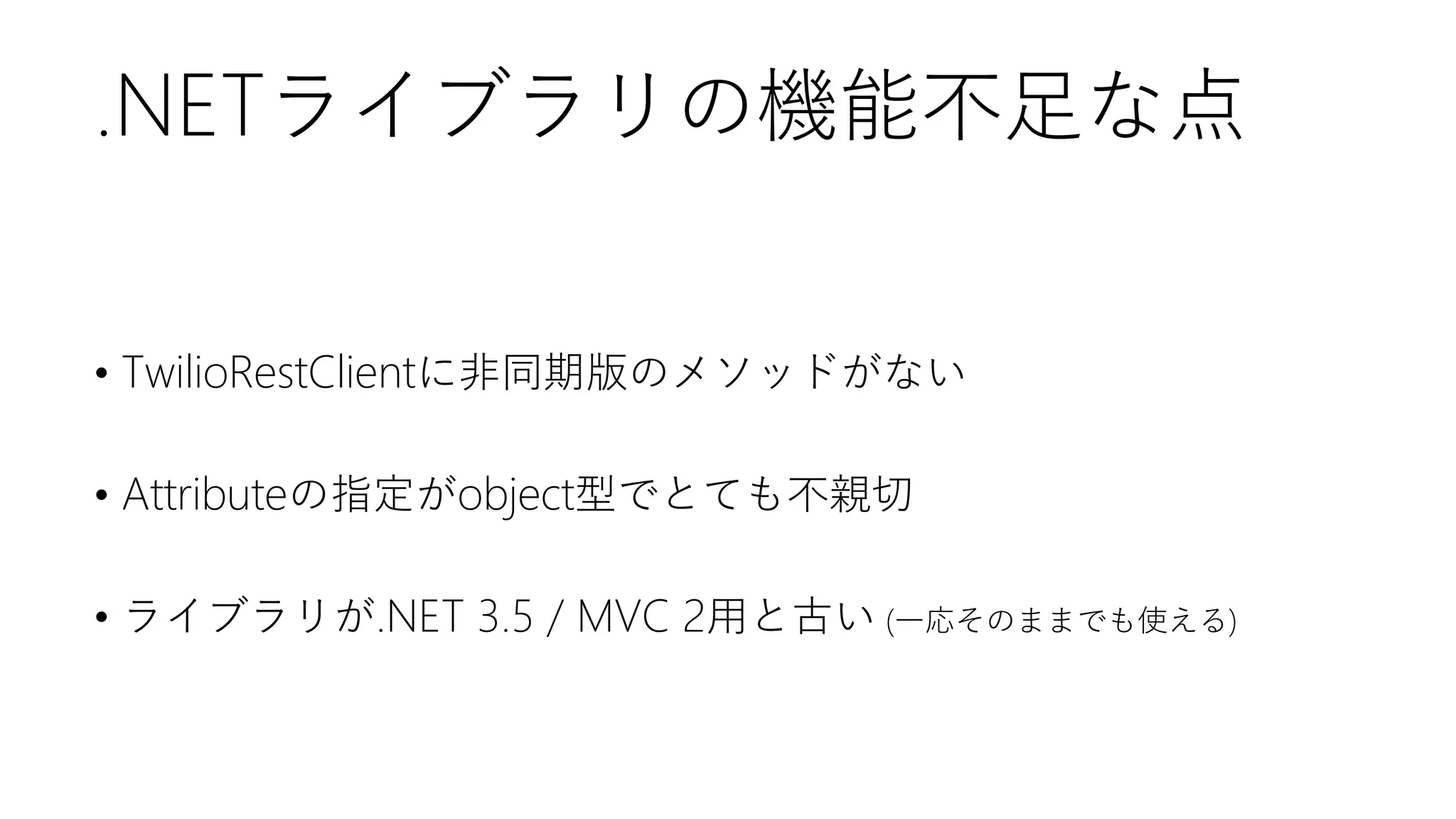 .NETライブラリの機能不足な点
• TwilioRestClientに非同期版のメソッドがない
• Attributeの指定がobject型でとても不親切

• ライブラリが.NET 3.5 / MVC 2用と古い (一応そのままでも使える)

 