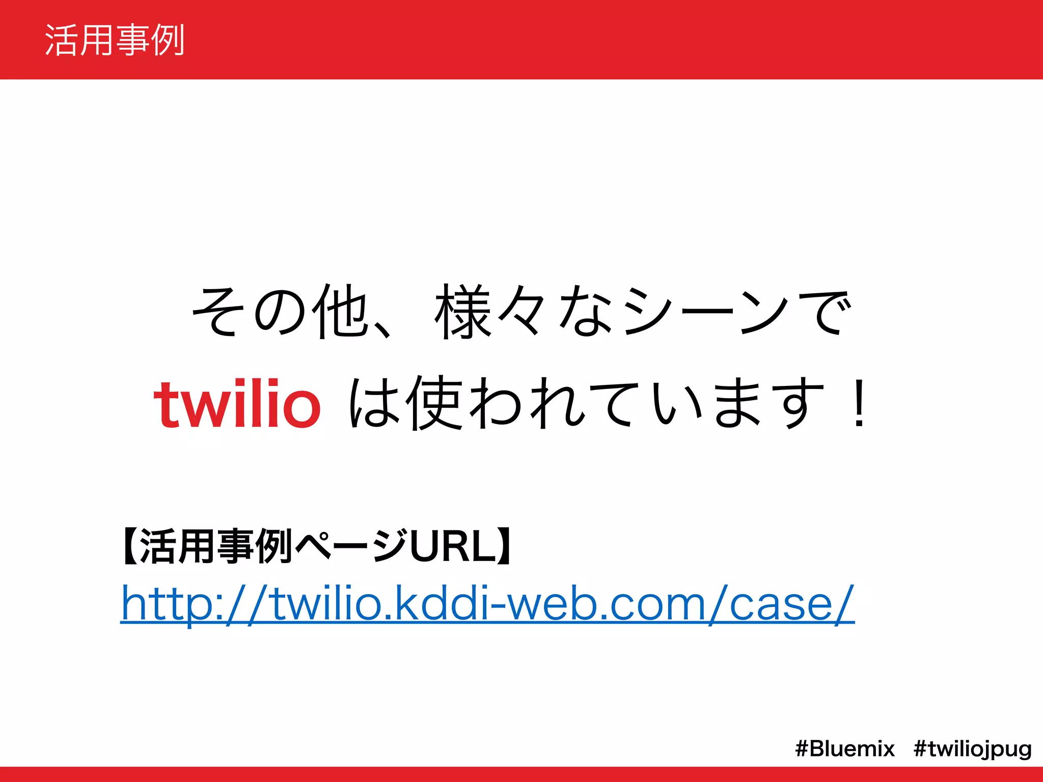 その他、様々なシーンで
twilio は使われています！
http://twilio.kddi-web.com/case/
【活用事例ページURL】
#twiliojpug#Bluemix
活用事例
 