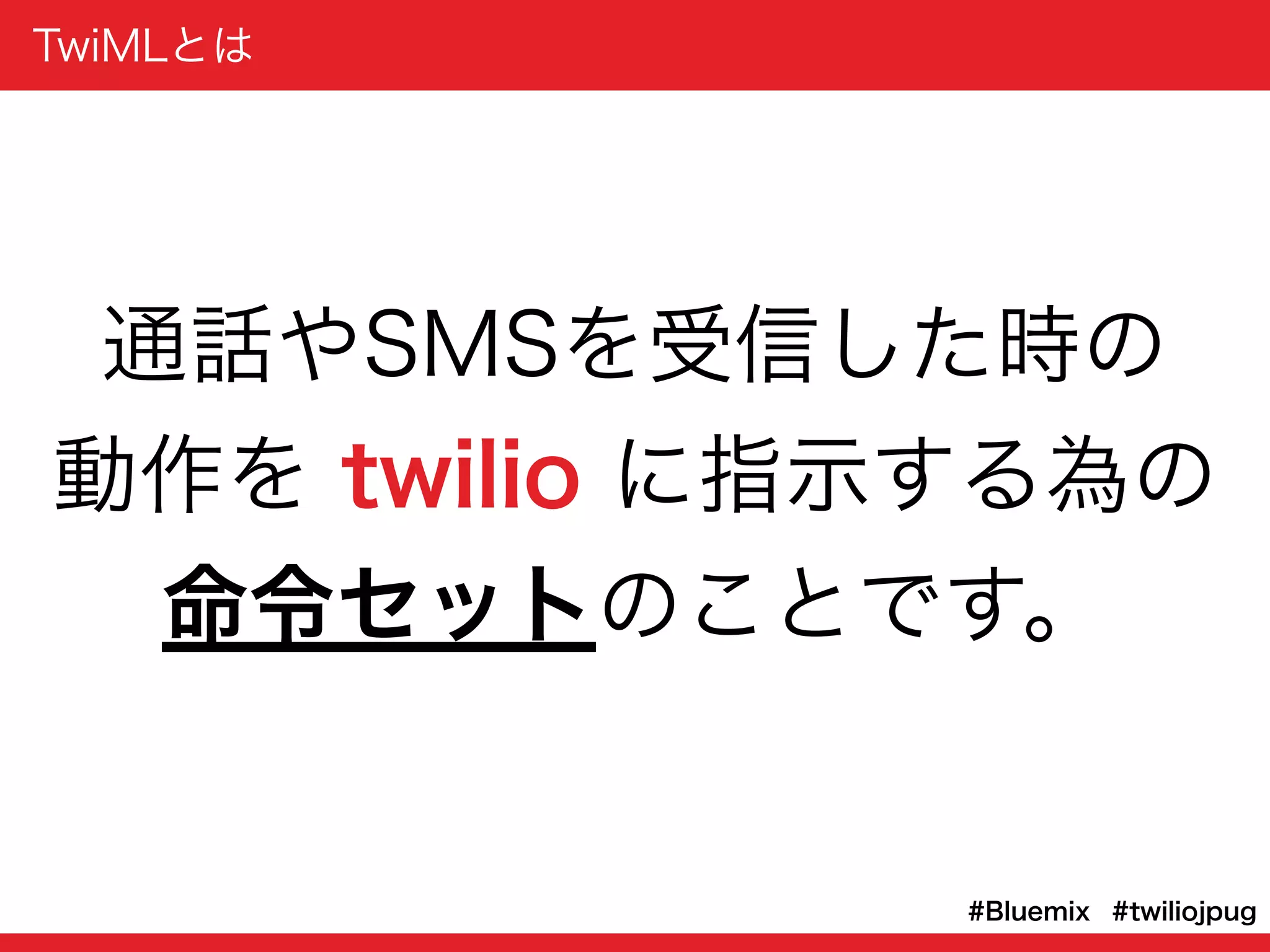 TwiMLとは
#twiliojpug#Bluemix
通話やSMSを受信した時の
動作を twilio に指示する為の
命令セットのことです。
 