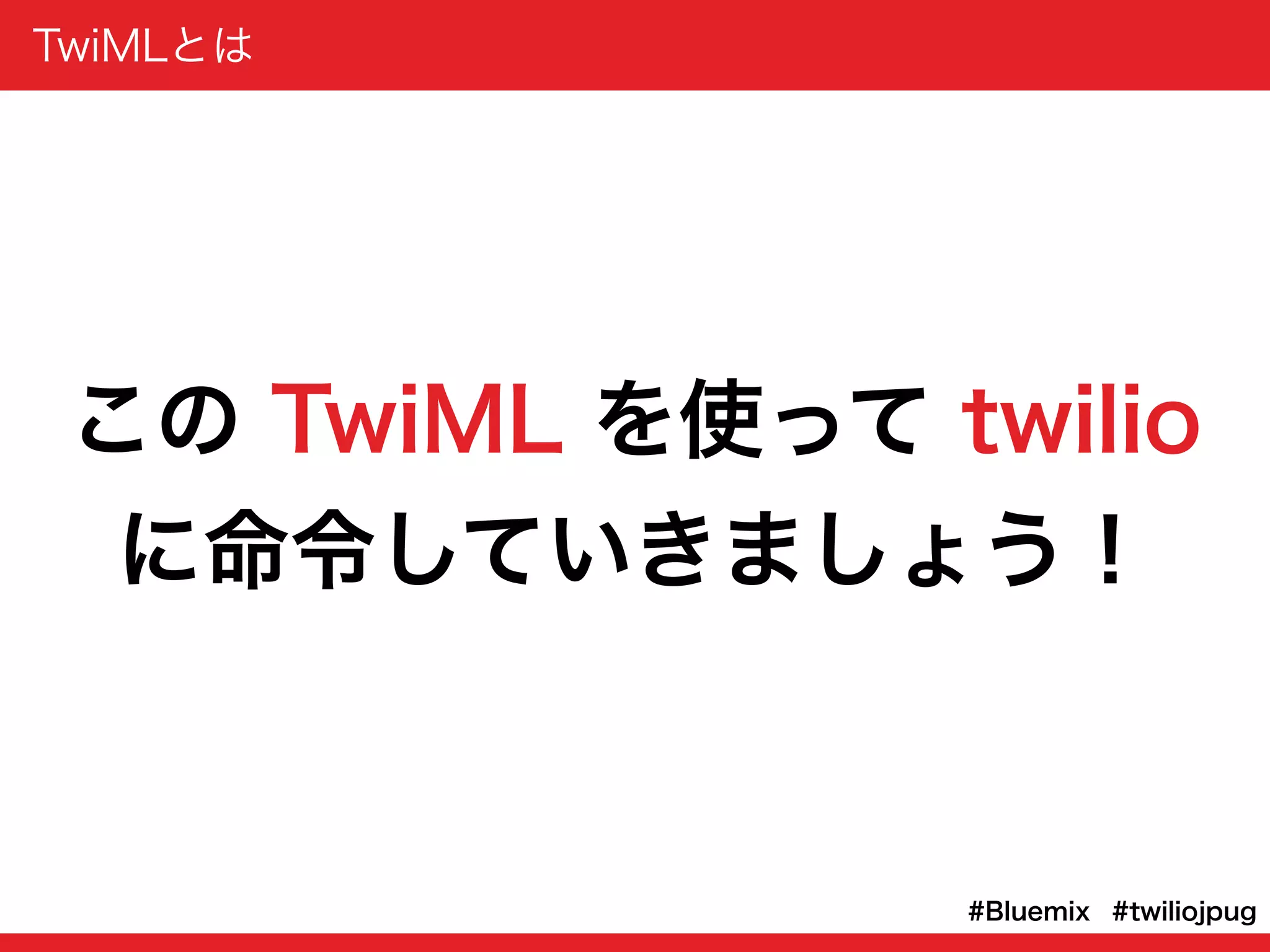 TwiMLとは
#twiliojpug#Bluemix
この TwiML を使って twilio
に命令していきましょう！
 