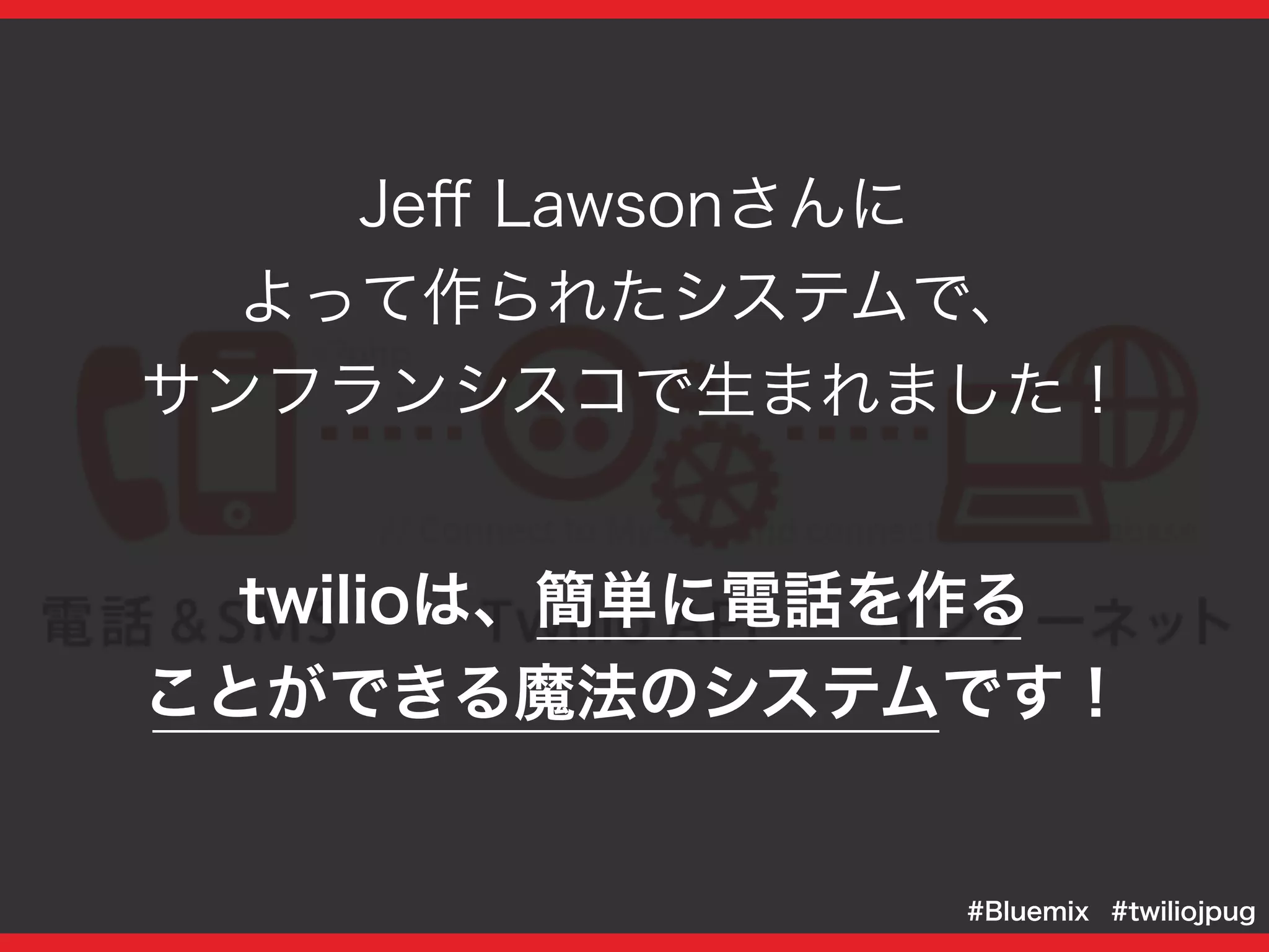 twilioは、簡単に電話を作る
ことができる魔法のシステムです！
#twiliojpug#Bluemix
Jeﬀ Lawsonさんに
よって作られたシステムで、
サンフランシスコで生まれました！
 