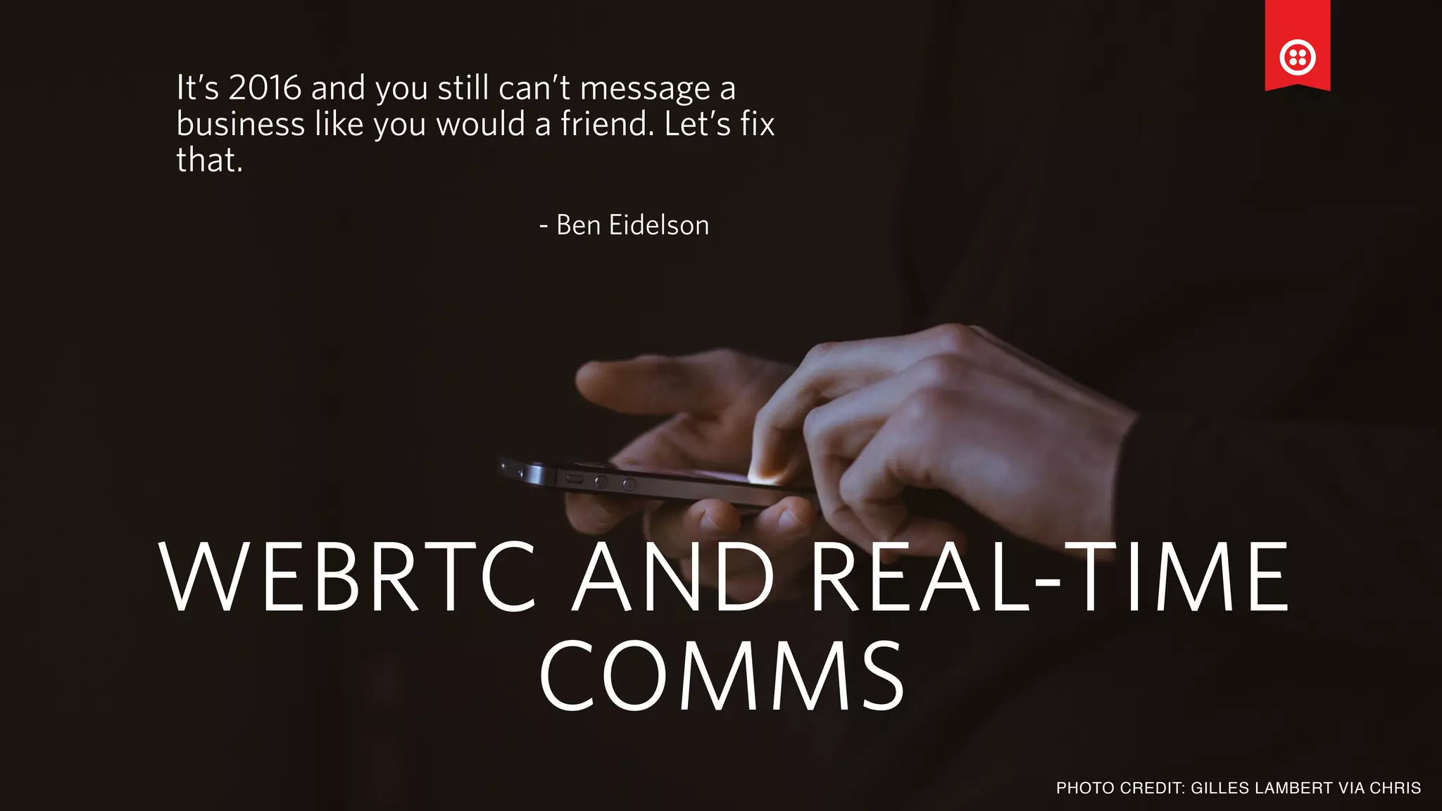 AL COOK | @CALOZPOMPHOTO CREDIT: GILLES LAMBERT VIA CHRIS
It’s 2016 and you still can’t message a
business like you would a friend. Let’s fix
that.
- Ben Eidelson
WEBRTC AND REAL-TIME
COMMS
 