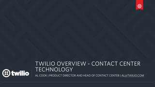 a
TWILIO OVERVIEW - CONTACT CENTER
TECHNOLOGY
AL COOK | PRODUCT DIRECTOR AND HEAD OF CONTACT CENTER | AL@TWILIO.COM
 