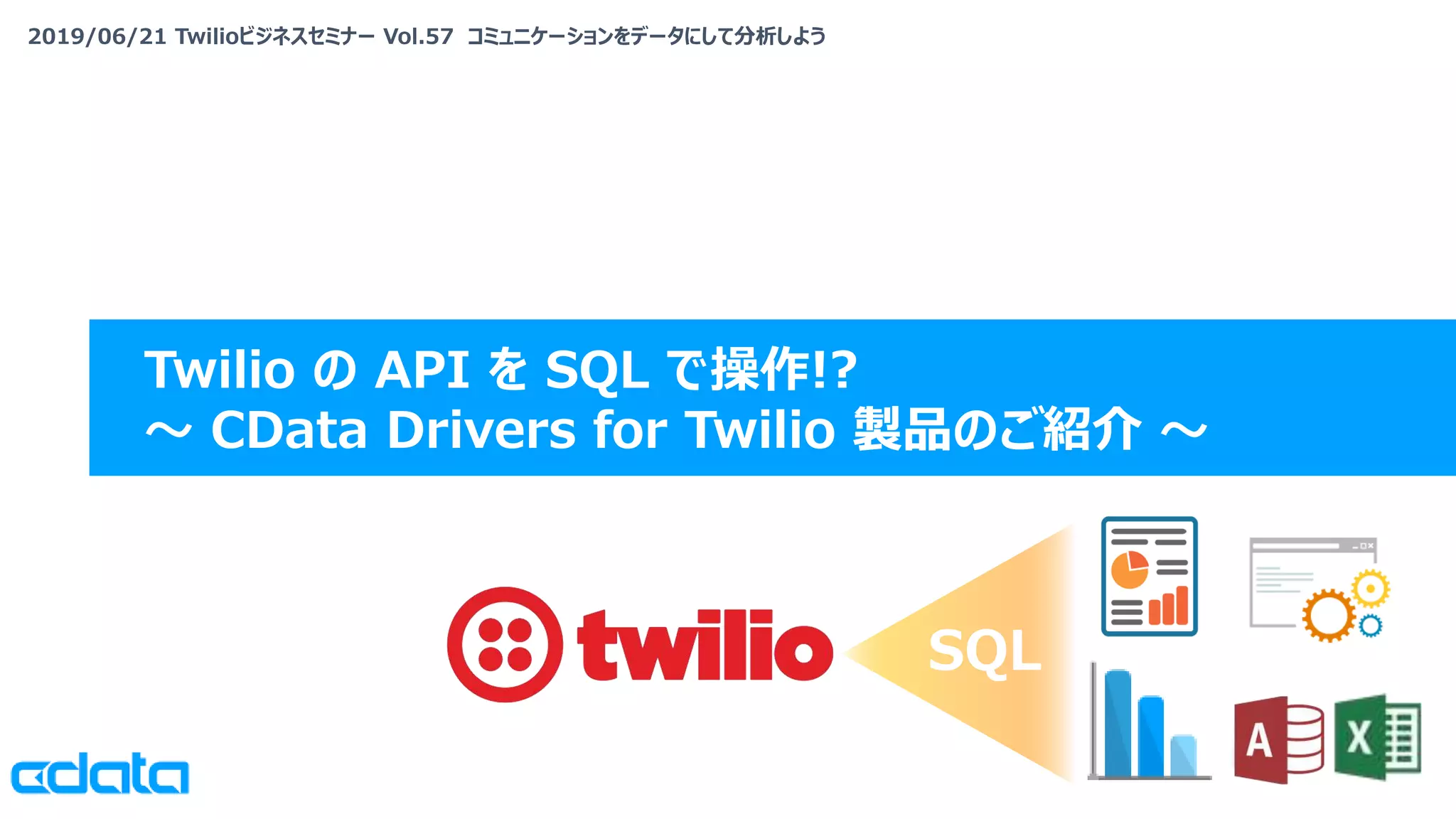 2019/06/21 Twilioビジネスセミナー Vol.57 コミュニケーションをデータにして分析しよう
Twilio の API を SQL で操作!?
〜 CData Drivers for Twilio 製品のご紹介 〜
SQL
 
