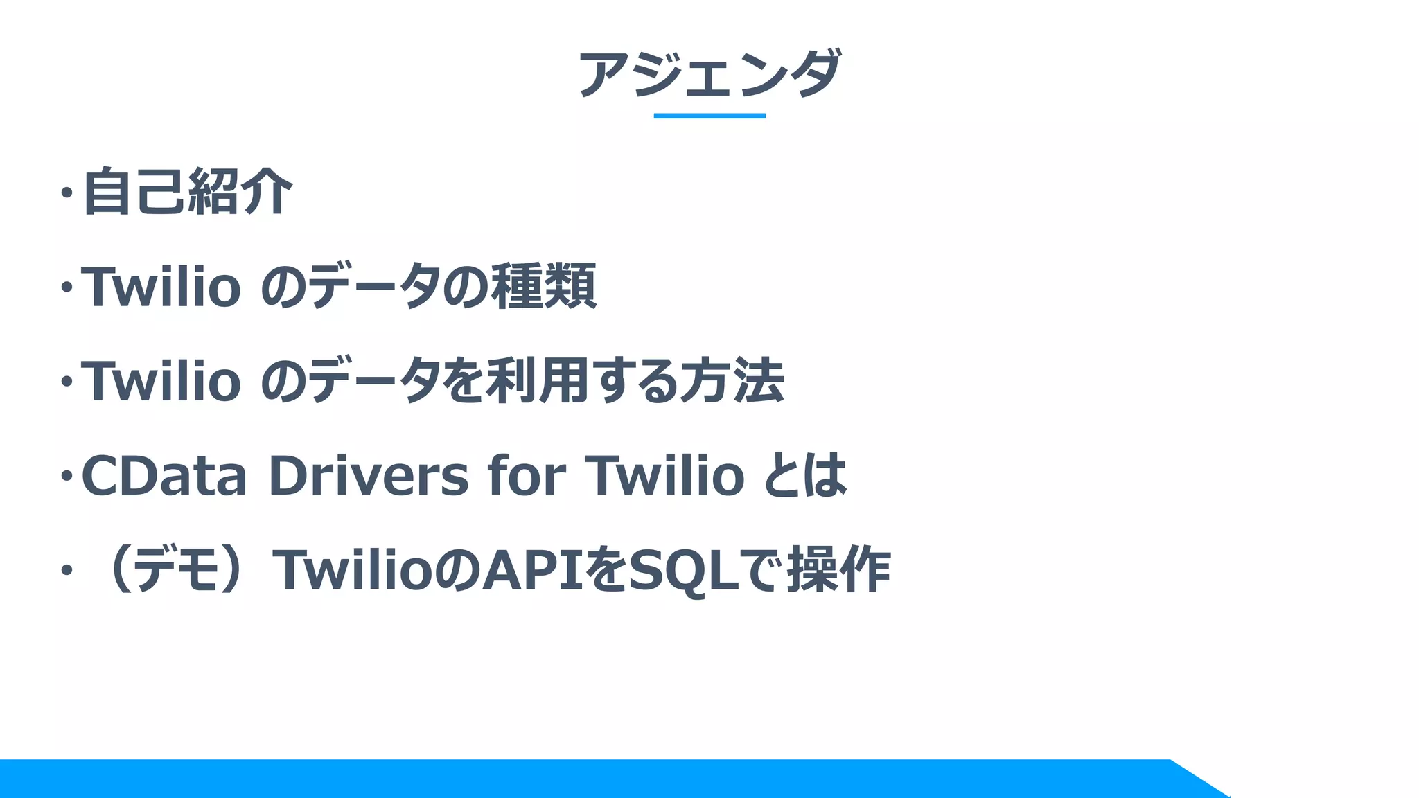 アジェンダ
・自己紹介
・Twilio のデータの種類
・Twilio のデータを利用する方法
・CData Drivers for Twilio とは
・（デモ）TwilioのAPIをSQLで操作
 
