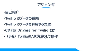 アジェンダ
・自己紹介
・Twilio のデータの種類
・Twilio のデータを利用する方法
・CData Drivers for Twilio とは
・（デモ）TwilioのAPIをSQLで操作
 