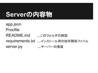 Serverの内容物
app.json
Procfile
README.md ...このフォルダの解説
requirements.txt ...インストール用の依存関係ファイル
server.py ...サーバーの実装
 