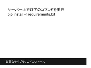 必要なライブラリのインストール
必要なライブラリのインストール
サーバー上で以下のコマンドを実行
pip install -r requirements.txt
 