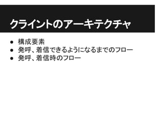 クライントのアーキテクチャ
● 構成要素
● 発呼、着信できるようになるまでのフロー
● 発呼、着信時のフロー
 
