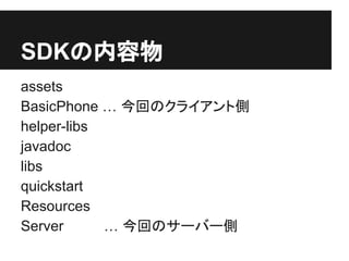 SDKの内容物
assets
BasicPhone … 今回のクライアント側
helper-libs
javadoc
libs
quickstart
Resources
Server … 今回のサーバー側
 