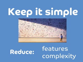 Keep it simple

Reduce:


features
complexity

 