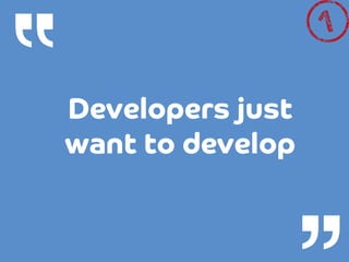 “

Developers just
want to develop

 