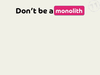 Don’t be a
 monolith

 