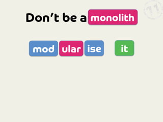 Don’t be a
 monolith
mod
 ular
 ise

it

 