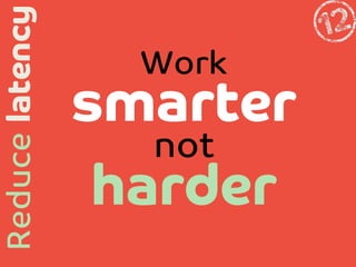 Reduce latency

Work

smarter
not
harder


 
