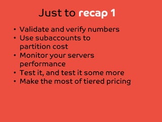 Just to recap 1
•  Validate and verify numbers
•  Use subaccounts to
partition cost
•  Monitor your servers
performance
•  Test it, and test it some more
•  Make the most of tiered pricing

 