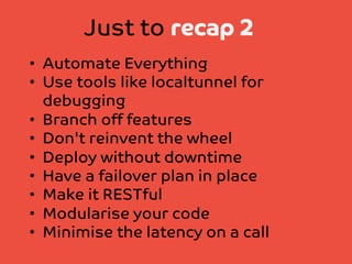 Just to recap 2
•  Automate Everything
•  Use tools like localtunnel for
debugging
•  Branch off features
•  Don't reinvent the wheel
•  Deploy without downtime
•  Have a failover plan in place
•  Make it RESTful
•  Modularise your code
•  Minimise the latency on a call

 