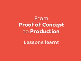 From
Proof of Concept 
to Production


Lessons learnt

 