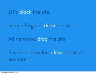 ISPs block the site
Search Engines delist the site
Ad networks drop the site
Payment providers close the site’s
account
Thursday, October 18, 12
 