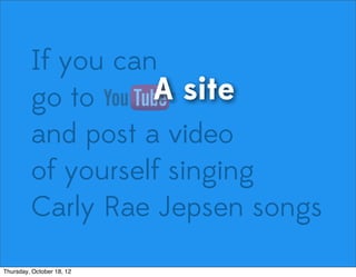 If you can
go to
and post a video
of yourself singing
Carly Rae Jepsen songs
A site
Thursday, October 18, 12
 