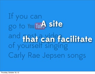 If you can
go to
and post a video
of yourself singing
Carly Rae Jepsen songs
A site
that can facilitate
Thursday, October 18, 12
 